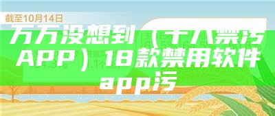 万万没想到（十八禁污APP）18款禁用软件app污