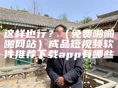 这样也行？（免费啪啪啪网站）成品短视频软件推荐下载app有哪些