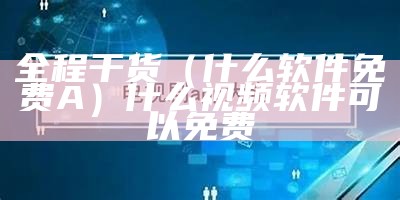 全程干货（什么软件免费A）什么视频软件可以免费（什么免费视频软件最好）