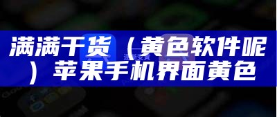 满满干货（黄色软件呢）苹果手机界面黄色