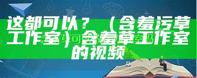 这都可以？（含羞污草工作室）含羞草工作室的视频