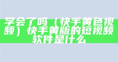 学会了吗（快手黄色视频）快手黄版的短视频软件是什么（黄色快手软件叫什么）