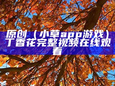 原创（小草app游戏）丁香花完整视频在线观看