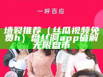 墙裂推荐（丝瓜视频免费h）盘丝洞app破解无限盘币