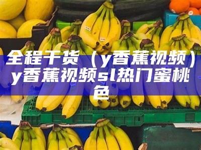 全程干货（y香蕉视频）y香蕉视频sl热门蜜桃色