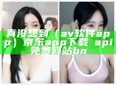 真没想到（av软件app）京东app下载汅api免费网站bn