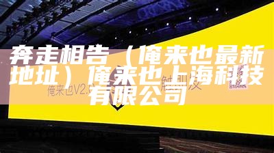 奔走相告（俺来也最新地址）俺来也上海科技有限公司（俺来也上海网络科技有限公司电话）