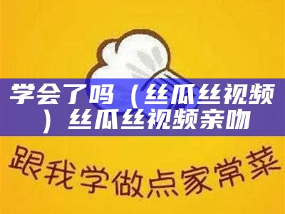 学会了吗（丝瓜丝视频）丝瓜丝视频亲吻