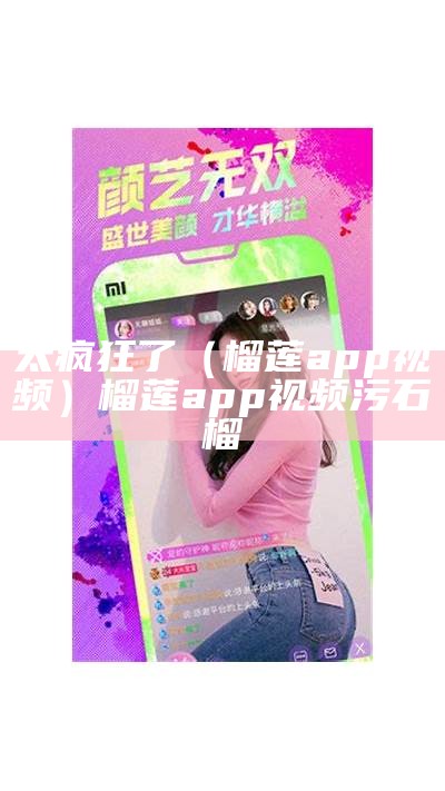 太疯狂了（榴莲app视频）榴莲app视频污石榴（榴莲视频app污 app）