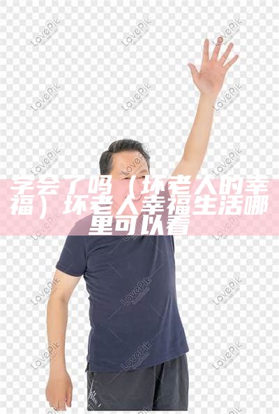 学会了吗（坏老人的幸福）坏老人幸福生活哪里可以看（坏老人的幸福生活看书吧）