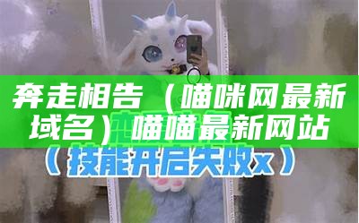 奔走相告（喵咪网最新域名）喵喵最新网站（奔跑猫咪）