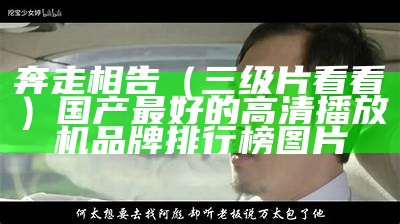 奔走相告（三级片看看）国产最好的高清播放机品牌排行榜图片