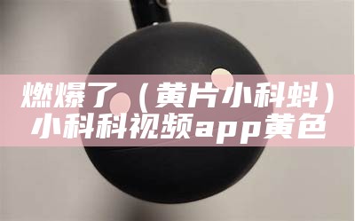 燃爆了（黄片小科蚪）小科科视频app黄色