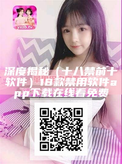 深度揭秘（十八禁前十软件）18款禁用软件app下载在线看免费