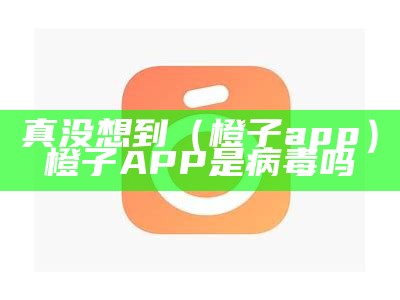 真没想到（橙子app）橙子APP是病毒吗（橙孑app）