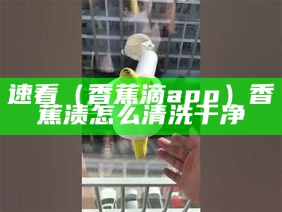 速看（香蕉滴app）香蕉渍怎么清洗干净（香蕉液体如何清洗）