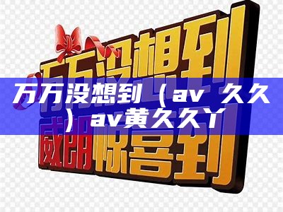 万万没想到（av黃久久）av黄久久丫