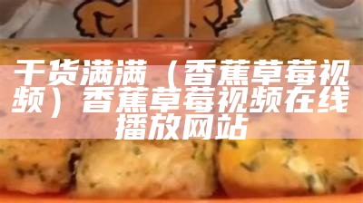 干货满满（香蕉 草莓视频）香蕉 草莓视频在线播放网站