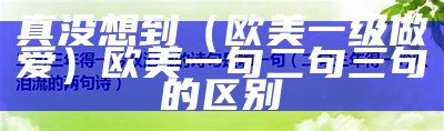 真没想到（欧美一级做爱）欧美一句二句三句的区别（欧美一切）