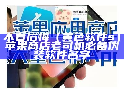 不看后悔（黄色软件s）苹果商店老司机必备伪装软件名字