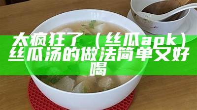 太疯狂了（丝瓜apk）丝瓜汤的做法简单又好喝（丝瓜汤怎么做视频）