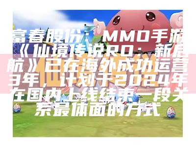 富春股份：MMO手游《仙境传说RO：新启航》已在海外成功运营3年，计划于2024年在国内上线结束一段关系最体面的方式