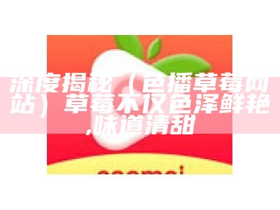 深度揭秘（色播草莓网站）草莓不仅色泽鲜艳,味道清甜