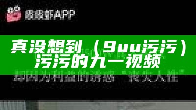 真没想到（9uu 污污）污污的九一视频