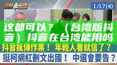 这都可以？（台湾版抖音）抖音在台湾能用吗（大陆抖音在台湾）