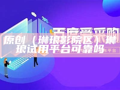 原创（琳琅影院区）琳琅试用平台可靠吗（琳琅影院600ul）