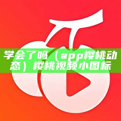 学会了吗（app樱桃动态）樱桃视频小图标（樱桃视频解密）