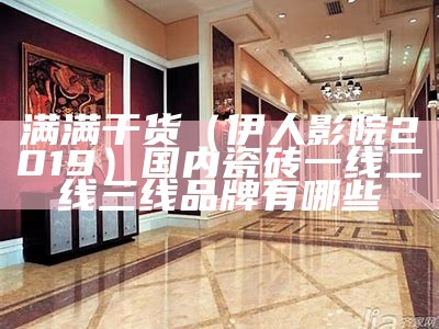 满满干货（伊人影院2019）国内瓷砖一线二线三线品牌有哪些