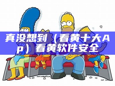 真没想到（看黄十大Ap）看黄软件安全