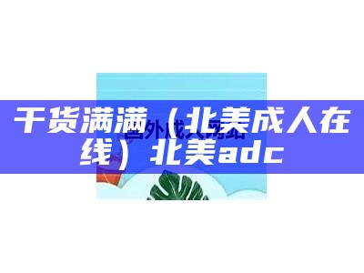 干货满满（北美成人在线）北美adc