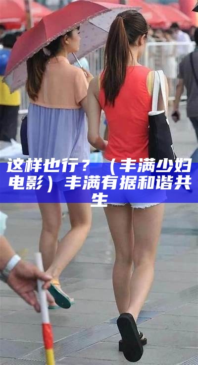 这样也行？（丰满少妇电影）丰满有据和谐共生（丰满怎么解释是什么意思）