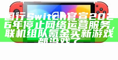 国行Switch官宣2026年停止网络运营服务，联机组队氪金买新游戏都没戏了