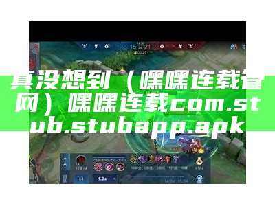 真没想到（嘿嘿连载管网）嘿嘿连载com.stub.stubapp.apk（嘿嘿连载12m）