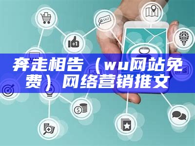 奔走相告（wu网站免费）网络营销推文（奔走相告图片）