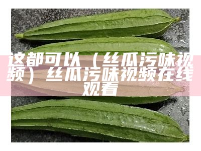 这都可以（丝瓜污味视频）丝瓜污味视频在线观看