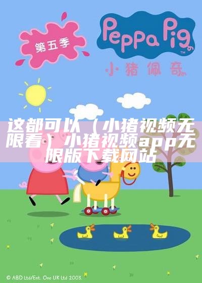 这都可以（小猪视频无限看）小猪视频app无限版下载网站（小猪视频汚下载）