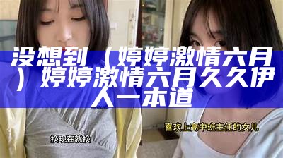 没想到（婷婷激情六月）婷婷激情六月 久久 伊人 一本道