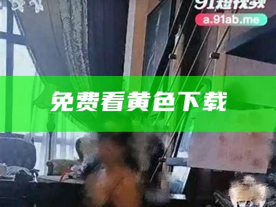 免费看黄色下载（要下载才能看的黄色）