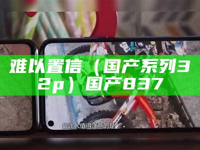 难以置信（国产系列32p）国产837（难以置信中国电影）