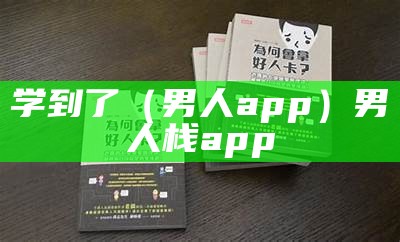 学到了（男人app）男人栈app（男人阁app在哪下载）