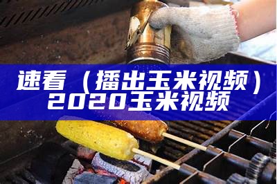 速看（播出玉米视频）2020玉米视频（1玉米视频）