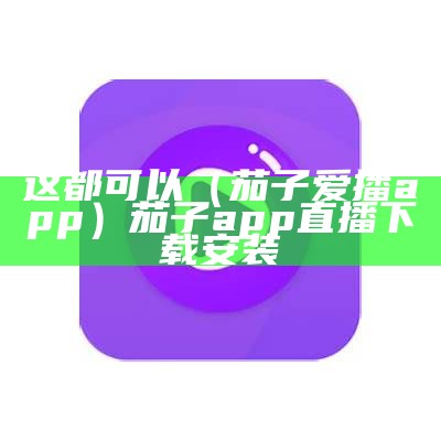 这都可以（茄子爱播app）茄子app直播下载安装（茄子直播app手机版官网下载）