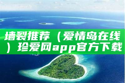 墙裂推荐（爱情岛在线）珍爱网app官方下载（爱情岛高品质旅游攻略）