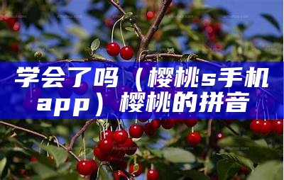 学会了吗（樱桃s手机app）樱桃的拼音（樱桃的拼音怎么写的）