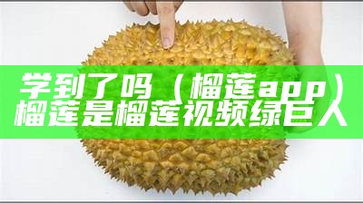 学到了吗（榴莲app）榴莲是榴莲视频绿巨人（榴莲视频教程app）