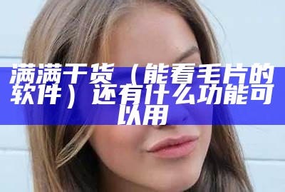 满满干货（能看毛片的软件）还有什么功能可以用